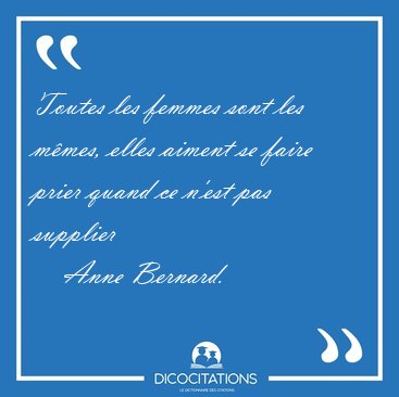 Toutes les femmes sont les mmes, elles aiment se faire prier [...] - Anne Bernard...