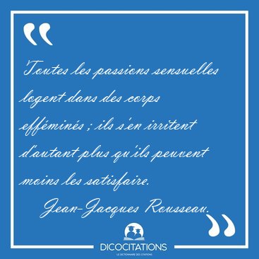 Toutes les passions sensuelles logent dans des corps effmins ; [...] - Jean-Jacques Rousseau...