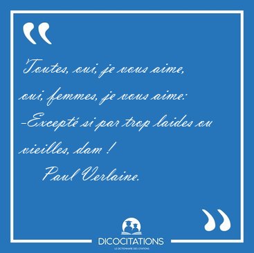 Toutes, oui, je vous aime, oui, femmes, je vous aime: -Except� [...] - Paul Verlaine...