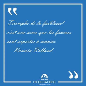 Triomphe de la faiblesse! c'est une arme que les femmes sont [...] - Romain Rolland...