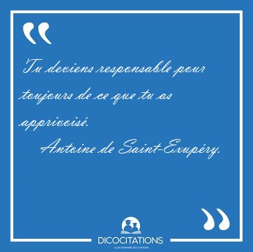 Tu deviens responsable pour toujours de ce que tu as [...] - Antoine de Saint-Exup�ry...