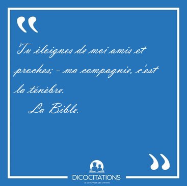 Tu loignes de moi amis et proches; - ma compagnie, c'est la [...] - La Bible...