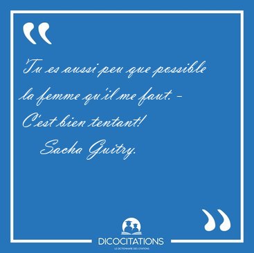 Tu es aussi peu que possible la femme qu'il me faut. - C'est [...] - Sacha Guitry...