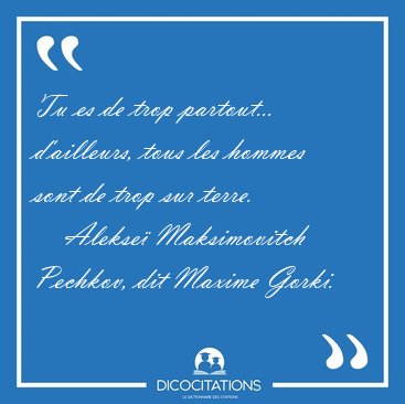 Tu es de trop partout... d'ailleurs, tous les hommes sont de [...] - Alekse� Maksimovitch Pechkov, dit Maxime Gorki...