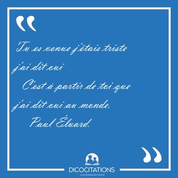 Tu es venue j'tais triste j'ai dit oui    C'est  partir de toi [...] - Paul luard...