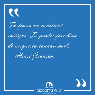 Tu ferais un excellent critique. Tu parles fort bien de ce que [...] - Henri Jeanson...