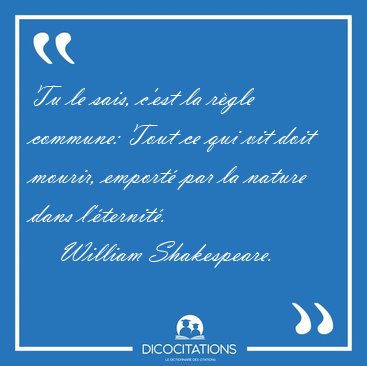 Tu le sais, c'est la rgle commune: Tout ce qui vit doit mourir, [...] - William Shakespeare...