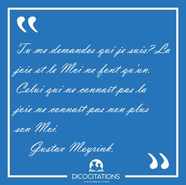 Tu me demandes qui je suis? La joie et le Moi ne font qu'un. [...] - Gustav Meyrink...