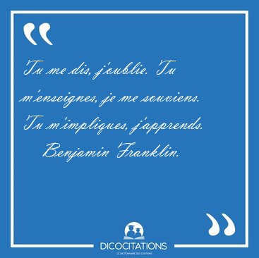 Tu me dis, j'oublie. Tu m'enseignes, je me souviens. Tu [...] - Benjamin Franklin...