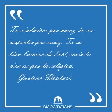 Tu n'admires pas assez, tu ne respectes pas assez. Tu as bien [...] - Gustave Flaubert...