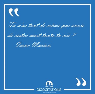 Tu n'as tout de m�me pas envie de rester mort toute ta vie [...] - Isaac Marion...