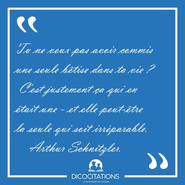 Tu ne veux pas avoir commis une seule btise dans ta vie ?  [...] - Arthur Schnitzler...