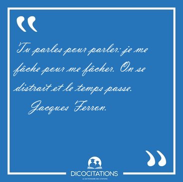 Tu parles pour parler: je me fche pour me fcher. On se [...] - Jacques Ferron...
