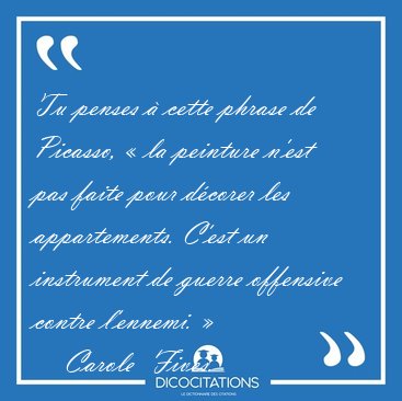 Tu penses � cette phrase de Picasso, � la peinture n'est pas [...] - Carole  Fives...