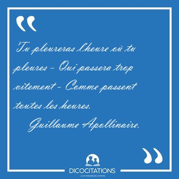 Tu pleureras l'heure o tu pleures - Qui passera trop vitement - [...] - Guillaume Apollinaire...