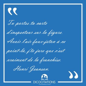Tu portes ta carte d'inspecteur sur la figure. Avoir l'air [...] - Henri Jeanson...