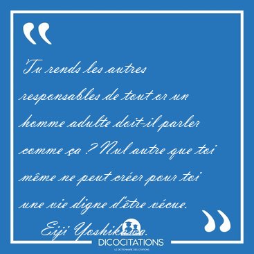 Tu rends les autres responsables de tout or un homme adulte [...] - Eiji Yoshikawa...