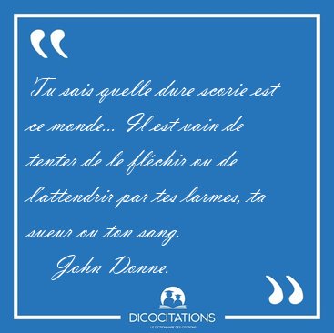 Tu sais quelle dure scorie est ce monde... Il est vain de tenter [...] - John Donne...
