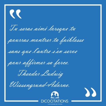 Tu seras aim lorsque tu pourras montrer ta faiblesse sans que [...] - Theodor Ludwig Wiesengrund-Adorno...