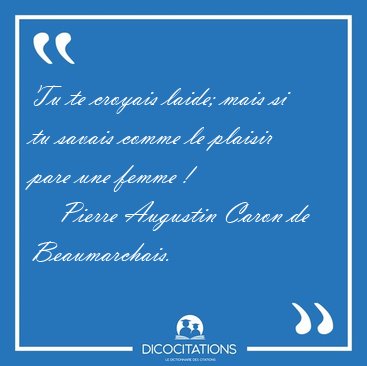 Tu te croyais laide; mais si tu savais comme le plaisir pare une [...] - Pierre Augustin Caron de Beaumarchais...