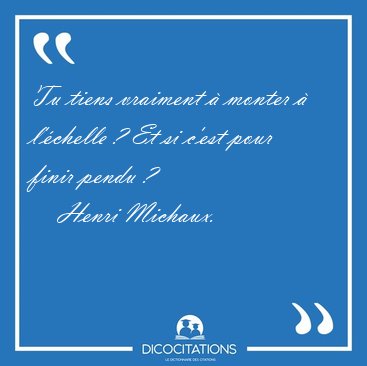 Tu tiens vraiment  monter  l'chelle ? Et si c'est pour finir [...] - Henri Michaux...