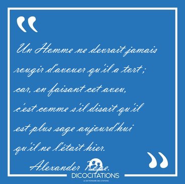 Un Homme ne devrait jamais rougir d'avouer qu'il a tort ; car, [...] - Alexander Pope...
