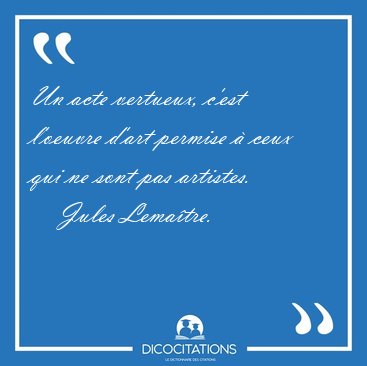 Un acte vertueux, c'est l'oeuvre d'art permise  ceux qui ne [...] - Jules Lematre...