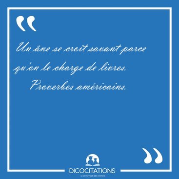 Un �ne se croit savant parce qu'on le charge de [...] - Proverbes am�ricains...