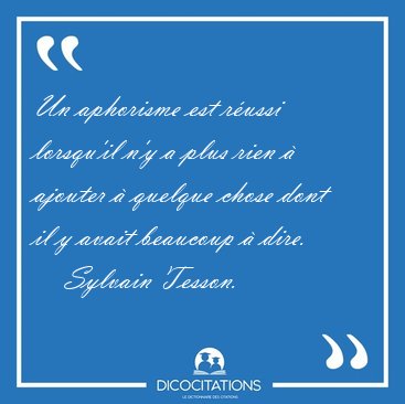 Un aphorisme est r�ussi lorsqu'il n'y a plus rien � ajouter � [...] - Sylvain Tesson...