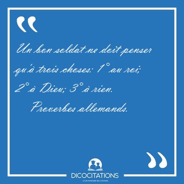 Un bon soldat ne doit penser qu' trois choses: 1 au roi; 2  [...] - Proverbes allemands...