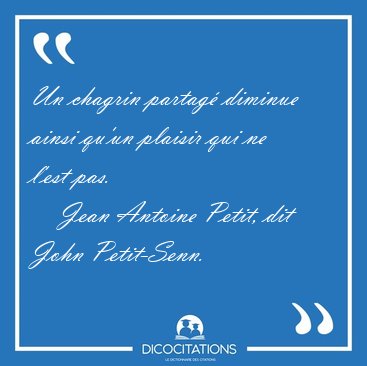 Un chagrin partag� diminue ainsi qu'un plaisir qui ne l'est [...] - Jean Antoine Petit, dit John Petit-Senn...