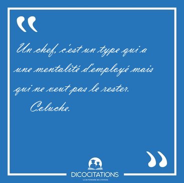 Un chef, c'est un type qui a une mentalit d'employ mais qui ne [...] - Coluche...
