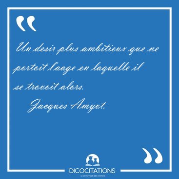 Un desir plus ambitieux que ne portoit l'aage en laquelle il se [...] - Jacques Amyot...