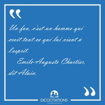 Un fou, c'est un homme qui croit tout ce qui lui vient  [...] - Emile-Auguste Chartier, dit Alain...