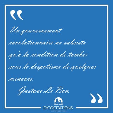 Un gouvernement r�volutionnaire ne subsiste qu'� la condition de [...] - Gustave Le Bon...