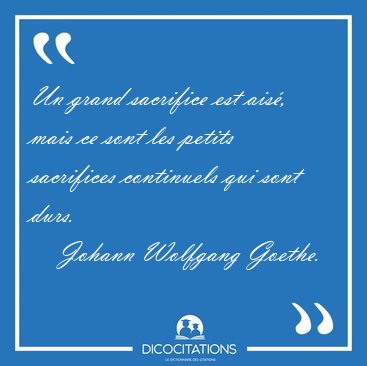 Un grand sacrifice est ais�, mais ce sont les petits sacrifices [...] - Johann Wolfgang Goethe...