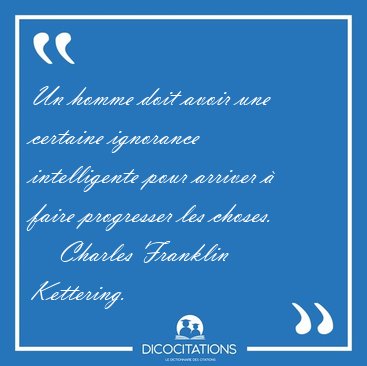 Un homme doit avoir une certaine ignorance intelligente pour [...] - Charles Franklin Kettering...