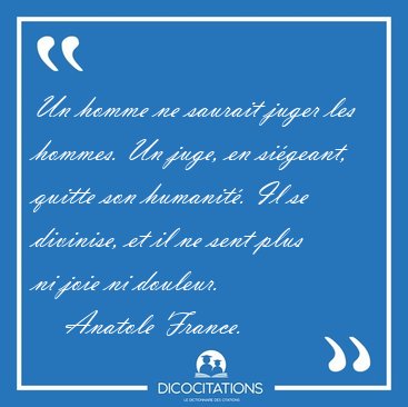 Un homme ne saurait juger les hommes. Un juge, en sigeant, [...] - Anatole France...