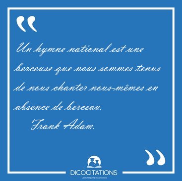 Un hymne national est une berceuse que nous sommes tenus de nous [...] - Frank Adam...