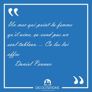 Un mec qui peint la femme qu'il aime, a vend pas un seul [...] - Daniel Pennac...