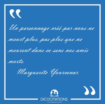 Un personnage cr�� par nous ne meurt plus, pas plus que ne [...] - Marguerite Yourcenar...