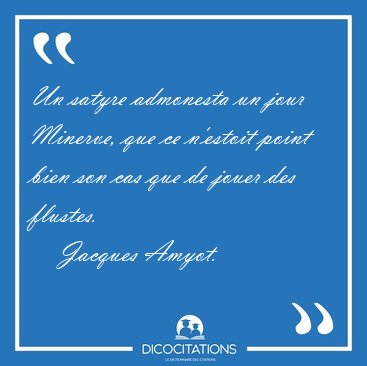 Un satyre admonesta un jour Minerve, que ce n'estoit point bien [...] - Jacques Amyot...
