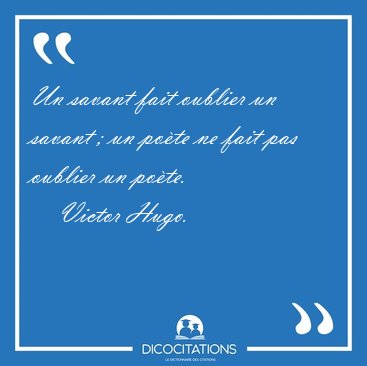 Un savant fait oublier un savant ; un po�te ne fait pas oublier [...] - Victor Hugo...