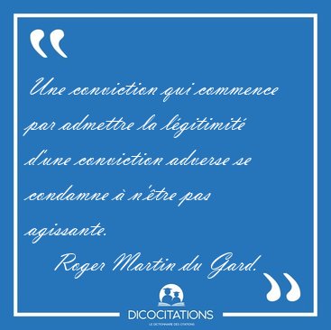 Une conviction qui commence par admettre la l�gitimit� d'une [...] - Roger Martin du Gard...