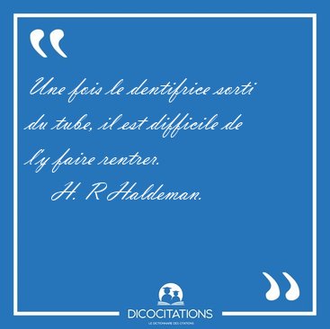 Une fois le dentifrice sorti du tube, il est difficile de l'y [...] - H. R Haldeman...