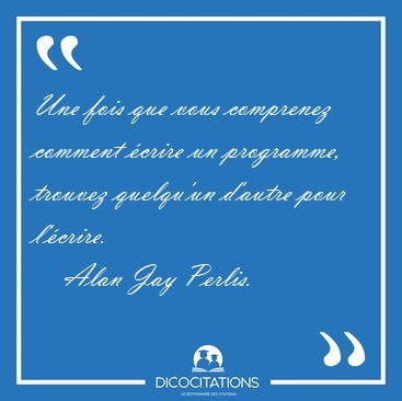 Une fois que vous comprenez comment �crire un programme, trouvez [...] - Alan Jay Perlis...