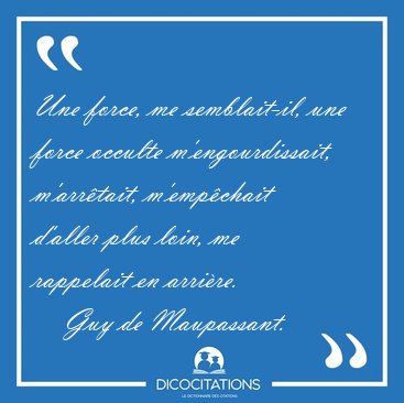 Une force, me semblait-il, une force occulte m'engourdissait, [...] - Guy de Maupassant...