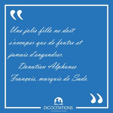 Une jolie fille ne doit s'occuper que de foutre et jamais [...] - Donatien Alphonse Fran�ois, marquis de Sade...
