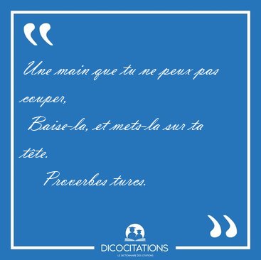 Une main que tu ne peux pas couper,  Baise-la, et mets-la sur ta [...] - Proverbes turcs...