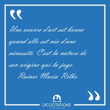 Une oeuvre d'art est bonne quand elle est ne d'une ncessit. [...] - Rainer Maria Rilke...